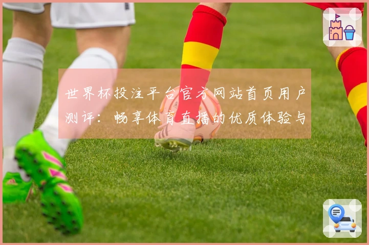 世界杯投注平台官方网站首页用户测评:畅享体育直播的优质体验与功能解析