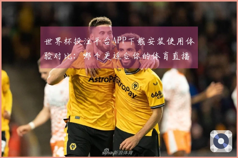 世界杯投注平台APP下载安装使用体验对比：哪个更适合你的体育直播需求？