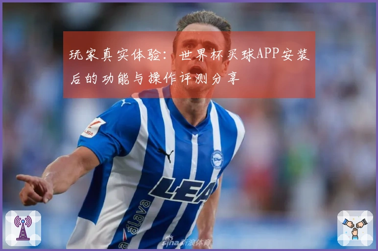 玩家真实体验：世界杯买球APP安装后的功能与操作评测分享
