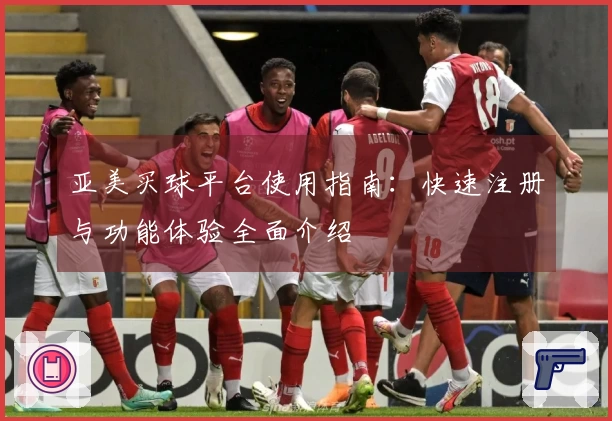亚美买球平台使用指南:快速注册与功能体验全面介绍
