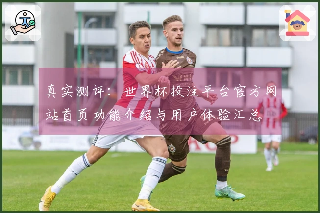 真实测评:世界杯投注平台官方网站首页功能介绍与用户体验汇总