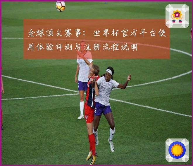 全球顶尖赛事：世界杯官方平台使用体验评测与注册流程说明
