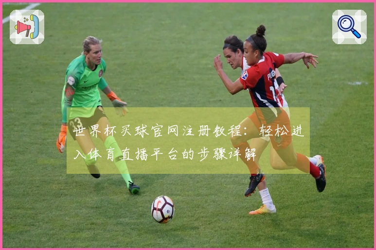 世界杯买球官网注册教程：轻松进入体育直播平台的步骤详解