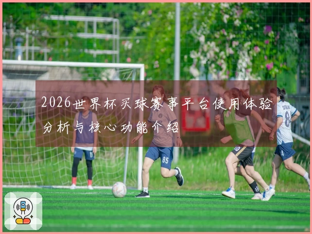 2026世界杯买球赛事平台使用体验分析与核心功能介绍