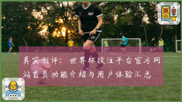 真实测评：世界杯投注平台官方网站首页功能介绍与用户体验汇总