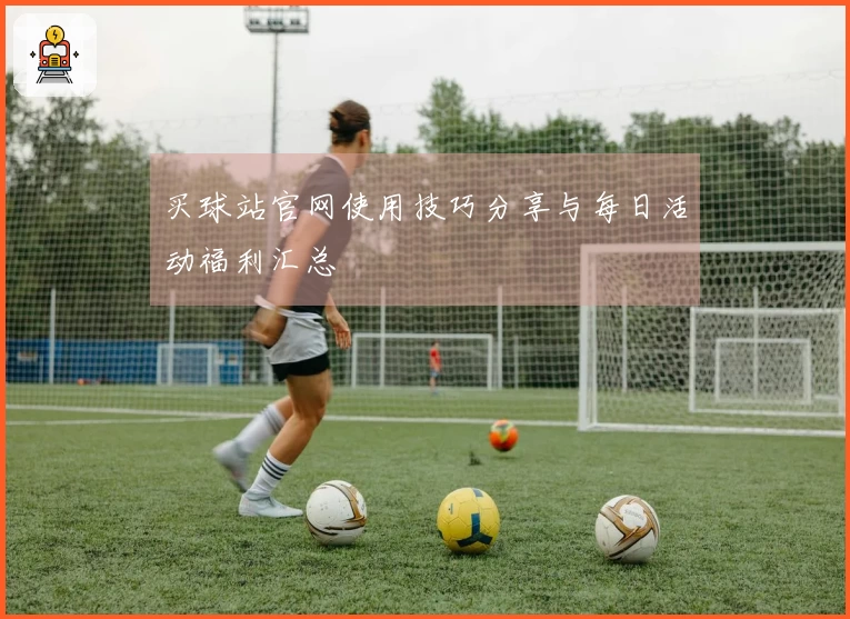 买球站官网使用技巧分享与每日活动福利汇总