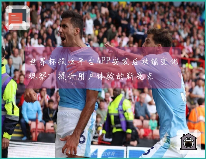 世界杯投注平台APP安装后功能变化观察:提升用户体验的新亮点