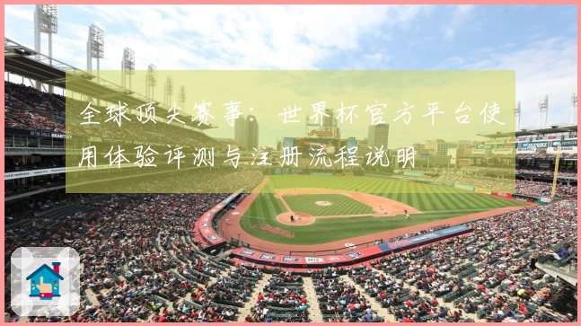 全球顶尖赛事：世界杯官方平台使用体验评测与注册流程说明