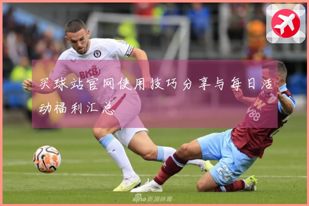 买球站官网使用技巧分享与每日活动福利汇总