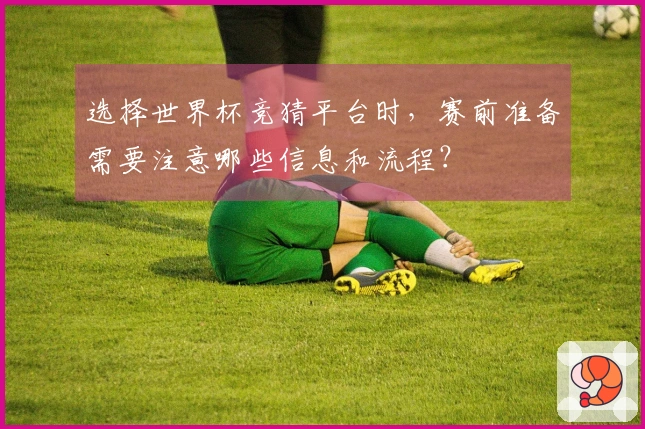 选择世界杯竞猜平台时，赛前准备需要注意哪些信息和流程？