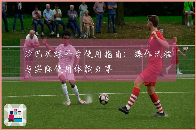 沙巴买球平台使用指南：操作流程与实际使用体验分享