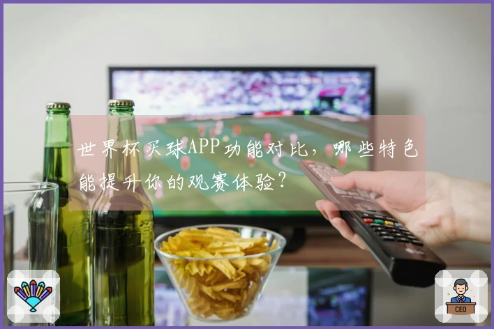 世界杯买球APP功能对比，哪些特色能提升你的观赛体验？